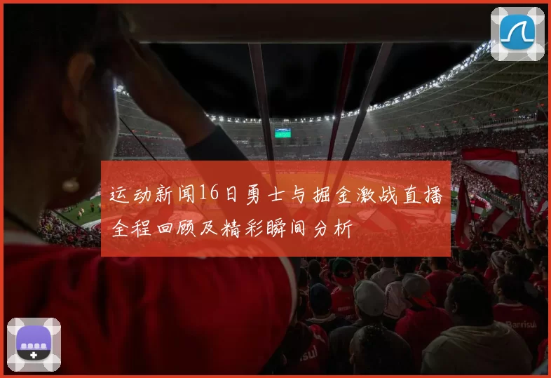 运动新闻16日勇士与掘金激战直播全程回顾及精彩瞬间分析