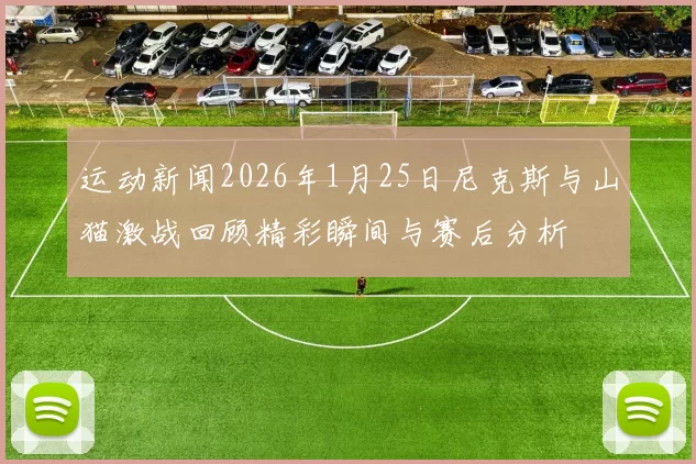 运动新闻2026年1月25日尼克斯与山猫激战回顾精彩瞬间与赛后分析